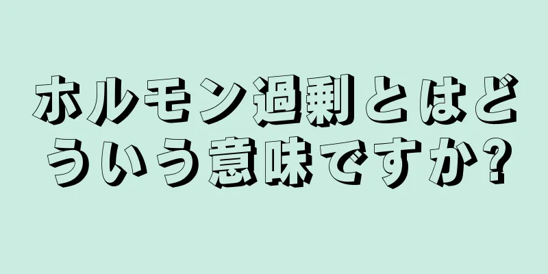 ホルモン過剰とはどういう意味ですか?