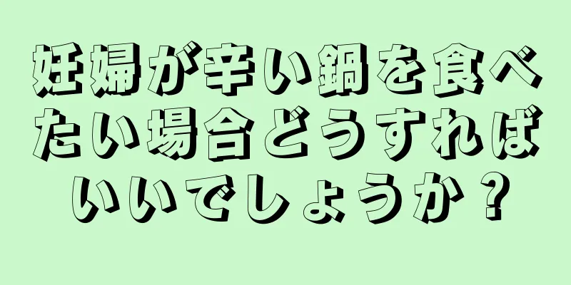 妊婦が辛い鍋を食べたい場合どうすればいいでしょうか？