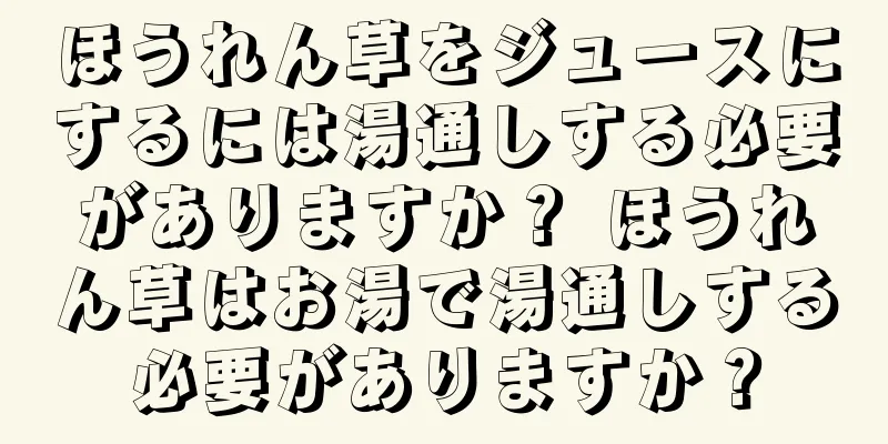 ほうれん草をジュースにするには湯通しする必要がありますか？ ほうれん草はお湯で湯通しする必要がありますか？