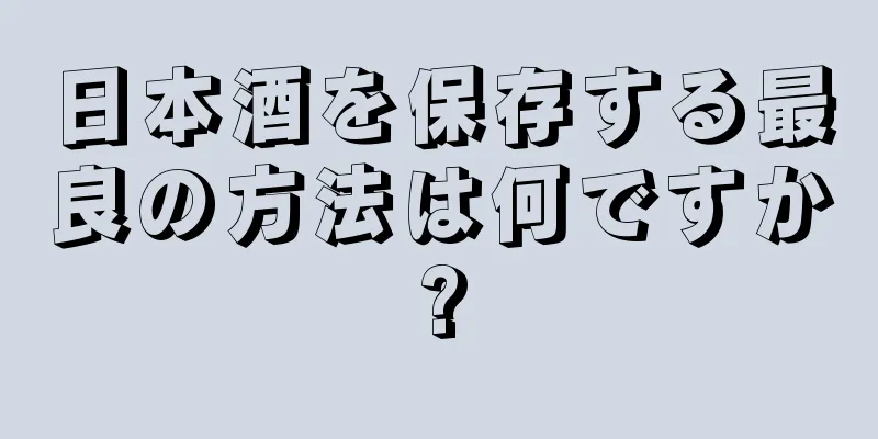 日本酒を保存する最良の方法は何ですか?