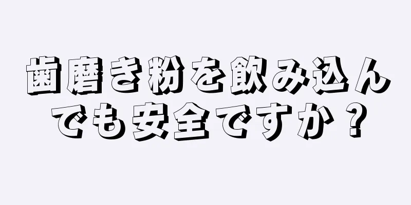 歯磨き粉を飲み込んでも安全ですか？