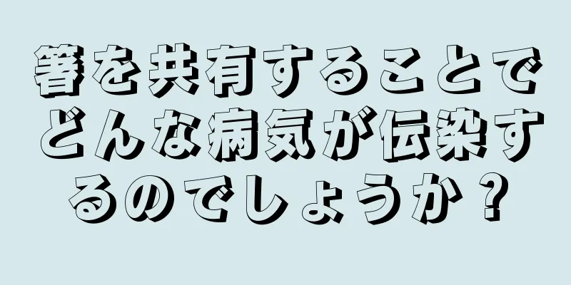 箸を共有することでどんな病気が伝染するのでしょうか？