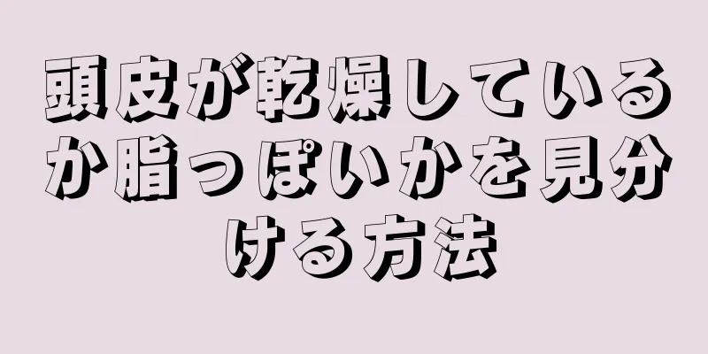 頭皮が乾燥しているか脂っぽいかを見分ける方法