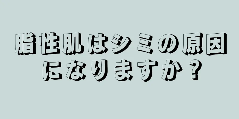 脂性肌はシミの原因になりますか？