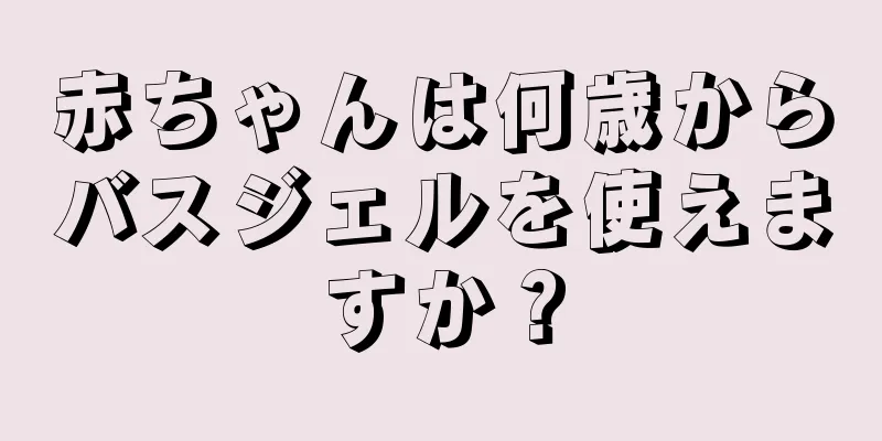 赤ちゃんは何歳からバスジェルを使えますか？