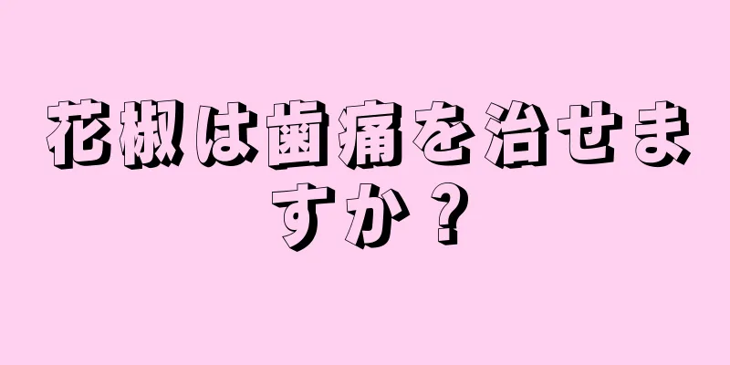 花椒は歯痛を治せますか？