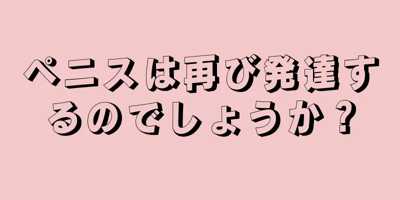 ペニスは再び発達するのでしょうか？