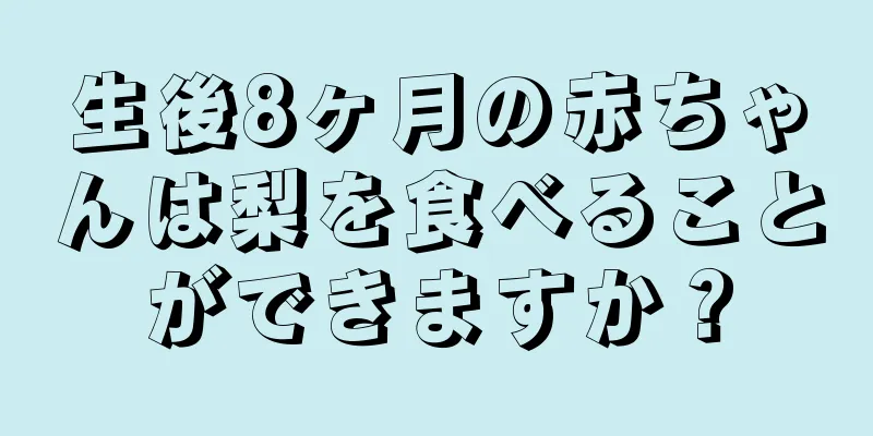 生後8ヶ月の赤ちゃんは梨を食べることができますか？