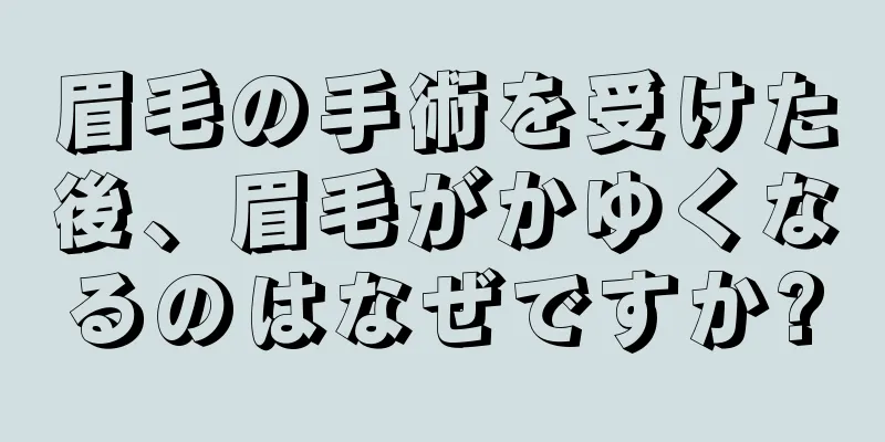 眉毛の手術を受けた後、眉毛がかゆくなるのはなぜですか?