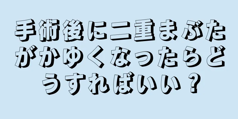 手術後に二重まぶたがかゆくなったらどうすればいい？