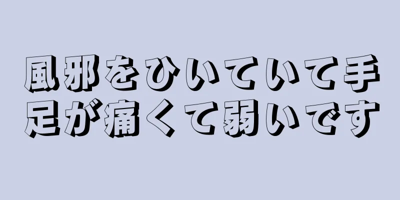 風邪をひいていて手足が痛くて弱いです