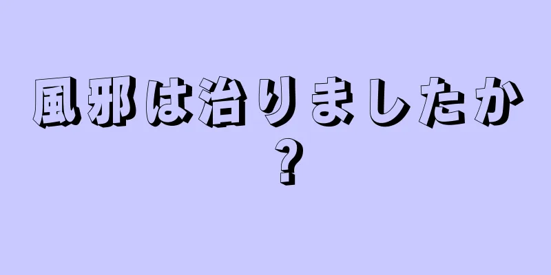 風邪は治りましたか？