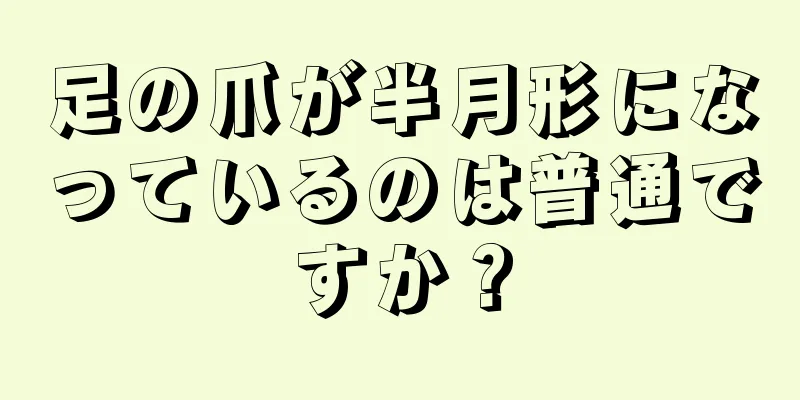 足の爪が半月形になっているのは普通ですか？