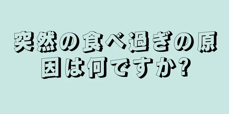 突然の食べ過ぎの原因は何ですか?