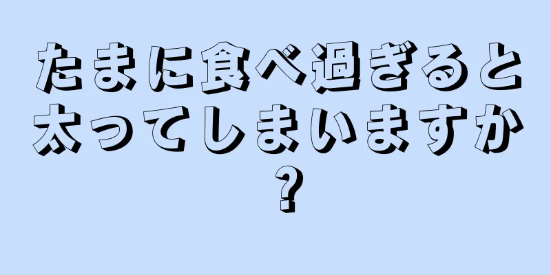 たまに食べ過ぎると太ってしまいますか？