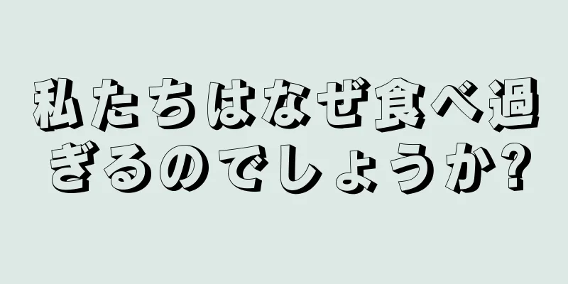 私たちはなぜ食べ過ぎるのでしょうか?