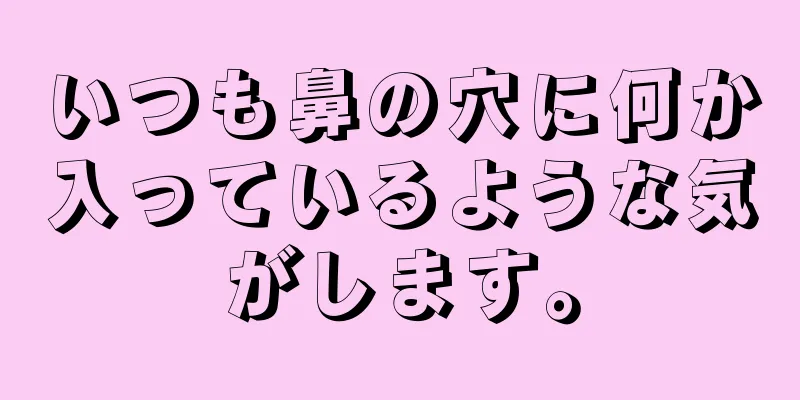 いつも鼻の穴に何か入っているような気がします。