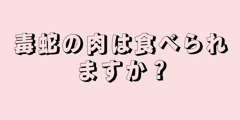 毒蛇の肉は食べられますか？