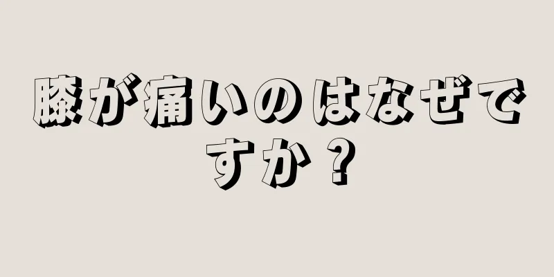 膝が痛いのはなぜですか？