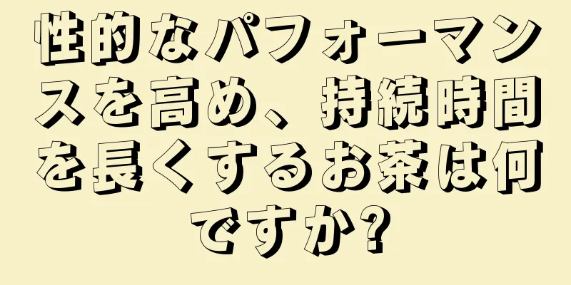 性的なパフォーマンスを高め、持続時間を長くするお茶は何ですか?