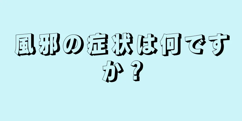 風邪の症状は何ですか？