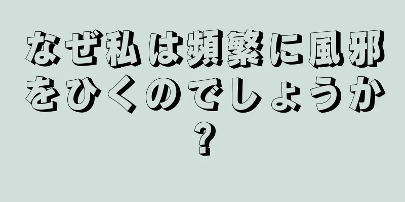 なぜ私は頻繁に風邪をひくのでしょうか?