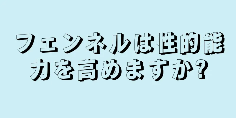 フェンネルは性的能力を高めますか?