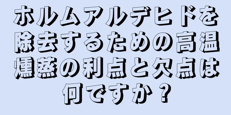 ホルムアルデヒドを除去するための高温燻蒸の利点と欠点は何ですか？