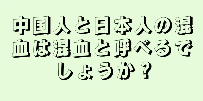 中国人と日本人の混血は混血と呼べるでしょうか？