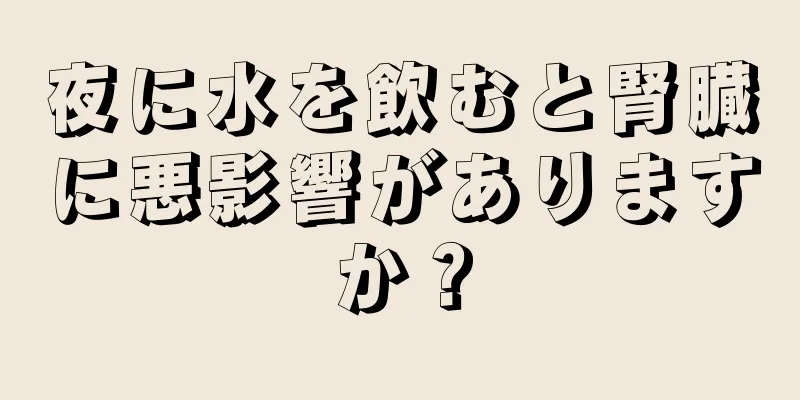 夜に水を飲むと腎臓に悪影響がありますか？