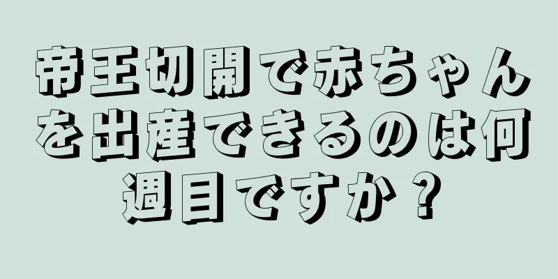 帝王切開で赤ちゃんを出産できるのは何週目ですか？