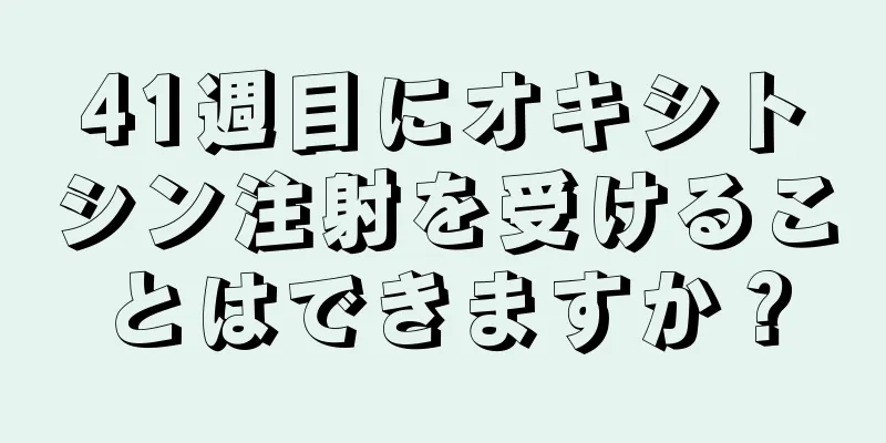 41週目にオキシトシン注射を受けることはできますか？