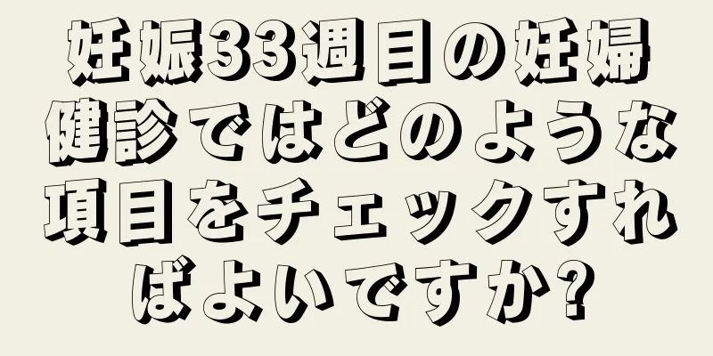 妊娠33週目の妊婦健診ではどのような項目をチェックすればよいですか?