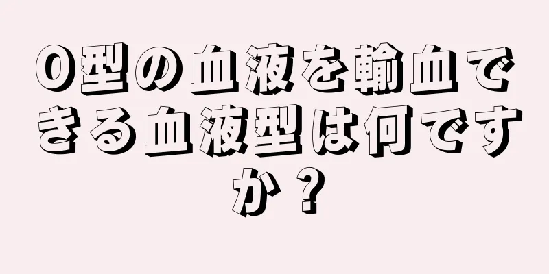 O型の血液を輸血できる血液型は何ですか？