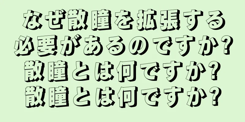 なぜ散瞳を拡張する必要があるのですか? 散瞳とは何ですか? 散瞳とは何ですか?