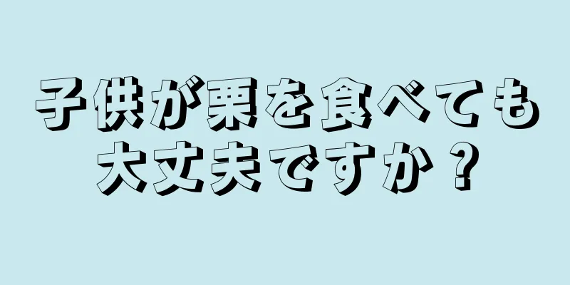 子供が栗を食べても大丈夫ですか？