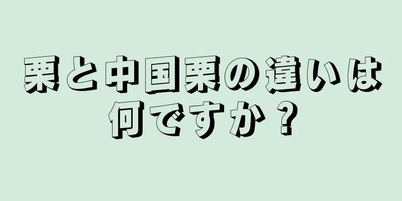 栗と中国栗の違いは何ですか？