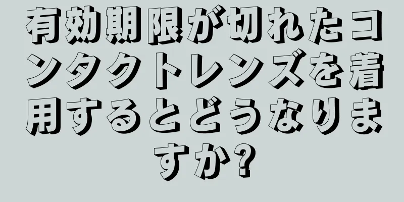 有効期限が切れたコンタクトレンズを着用するとどうなりますか?