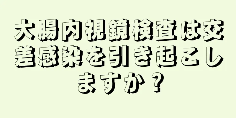 大腸内視鏡検査は交差感染を引き起こしますか？