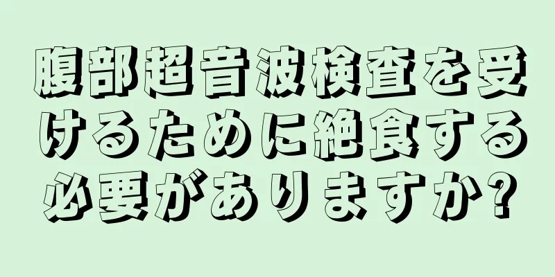 腹部超音波検査を受けるために絶食する必要がありますか?