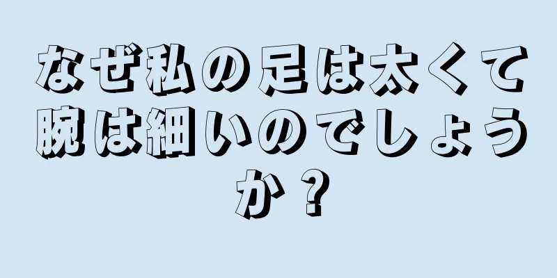 なぜ私の足は太くて腕は細いのでしょうか？