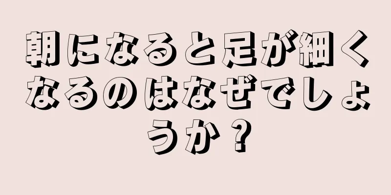 朝になると足が細くなるのはなぜでしょうか？