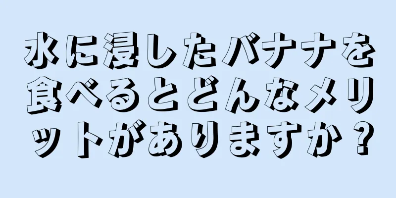 水に浸したバナナを食べるとどんなメリットがありますか？