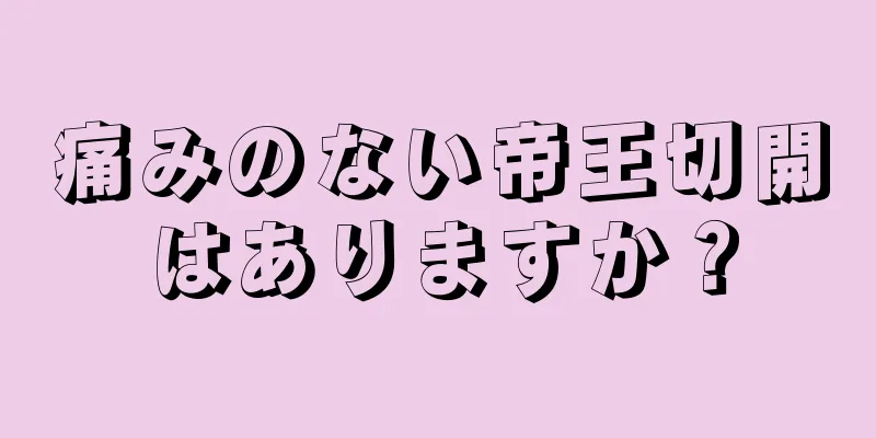 痛みのない帝王切開はありますか？