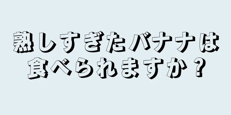 熟しすぎたバナナは食べられますか？