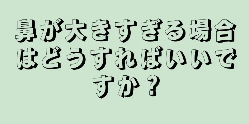 鼻が大きすぎる場合はどうすればいいですか？