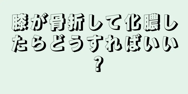 膝が骨折して化膿したらどうすればいい？