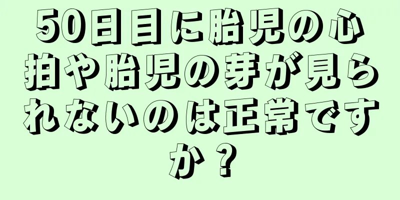 50日目に胎児の心拍や胎児の芽が見られないのは正常ですか？