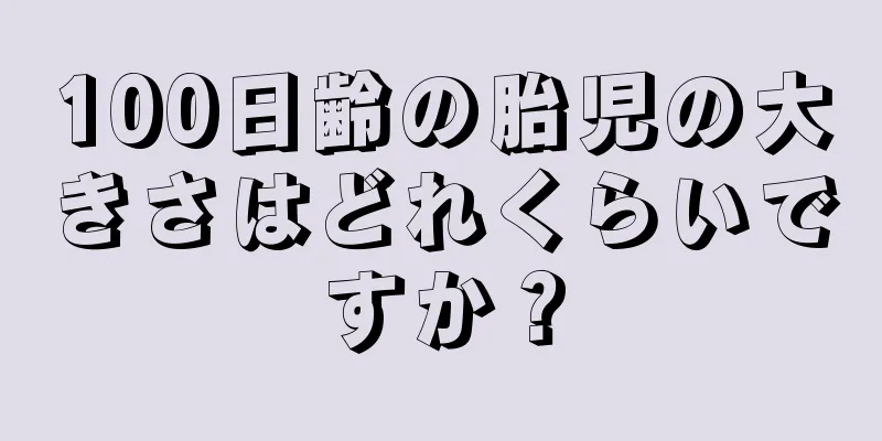 100日齢の胎児の大きさはどれくらいですか？