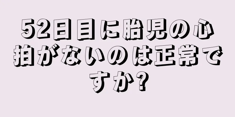 52日目に胎児の心拍がないのは正常ですか?